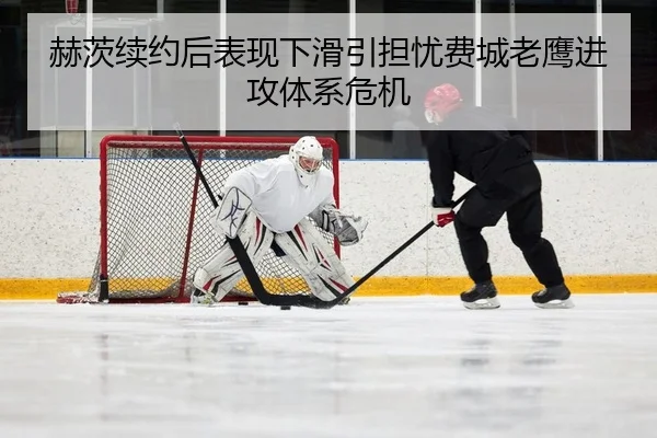 赫茨续约后表现下滑引担忧费城老鹰进攻体系危机
