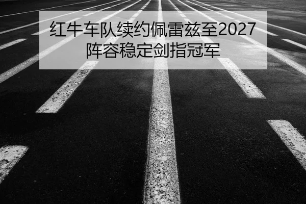 红牛车队续约佩雷兹至2027 阵容稳定剑指冠军