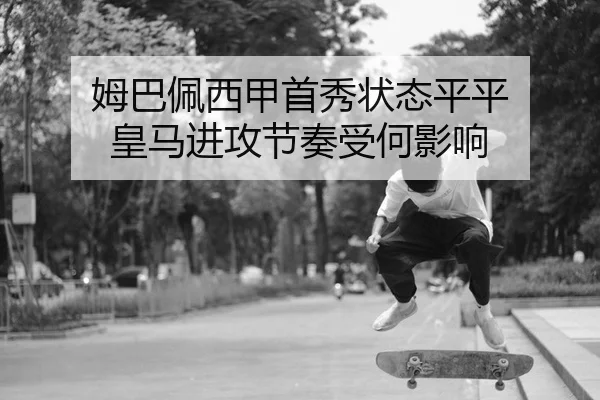 姆巴佩西甲首秀状态平平 皇马进攻节奏受何影响